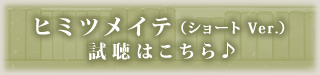 ヒミツメイテ (ショート ver.) 試聴はこちら ヒミツメイテ (ショート ver.) 試聴はこちら